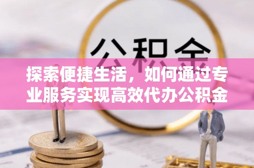 立山探索便捷生活，如何通过专业服务实现高效代办公积金提取
