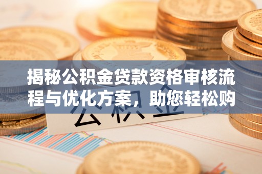 立山揭秘公积金贷款资格审核流程与优化方案，助您轻松购房
