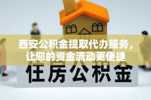 立山西安公积金提取代办服务，让您的资金流动更便捷