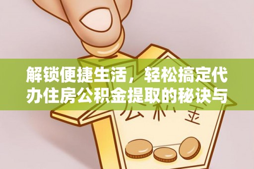 立山解锁便捷生活，轻松搞定代办住房公积金提取的秘诀与技巧