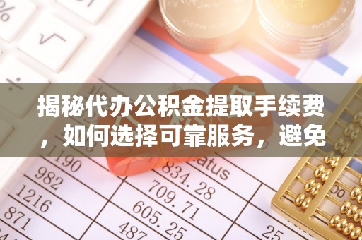 立山揭秘代办公积金提取手续费，如何选择可靠服务，避免隐形陷阱