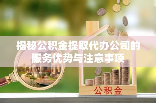 立山揭秘公积金提取代办公司的服务优势与注意事项