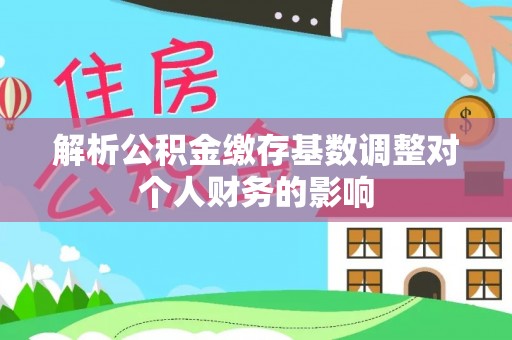 立山解析公积金缴存基数调整对个人财务的影响
