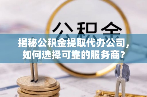 立山揭秘公积金提取代办公司，如何选择可靠的服务商？