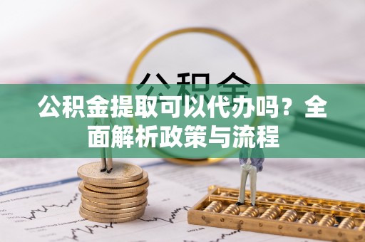 立山公积金提取可以代办吗？全面解析政策与流程