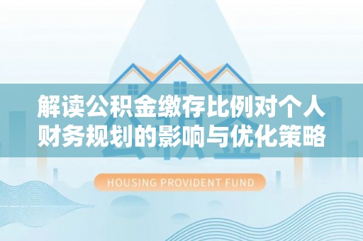 立山解读公积金缴存比例对个人财务规划的影响与优化策略