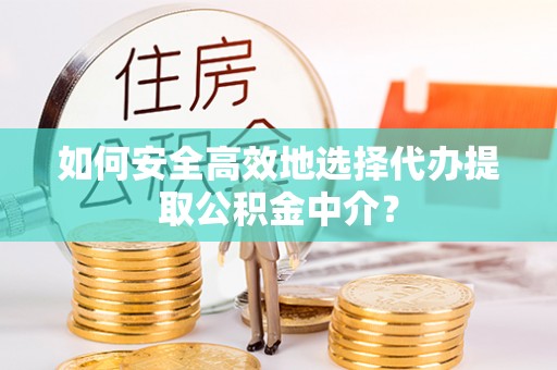 立山如何安全高效地选择代办提取公积金中介？