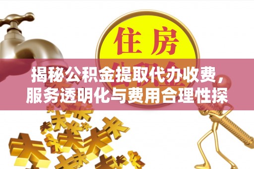 立山揭秘公积金提取代办收费，服务透明化与费用合理性探讨