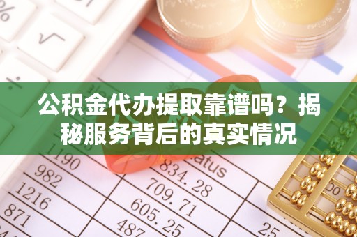 立山公积金代办提取靠谱吗？揭秘服务背后的真实情况