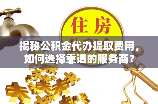 立山揭秘公积金代办提取费用，如何选择靠谱的服务商？