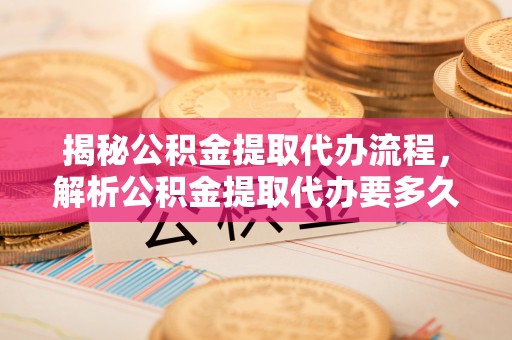 立山揭秘公积金提取代办流程，解析公积金提取代办要多久的真相