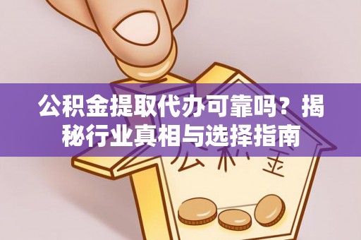立山公积金提取代办可靠吗？揭秘行业真相与选择指南