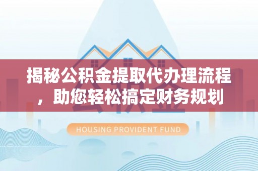 立山揭秘公积金提取代办理流程，助您轻松搞定财务规划