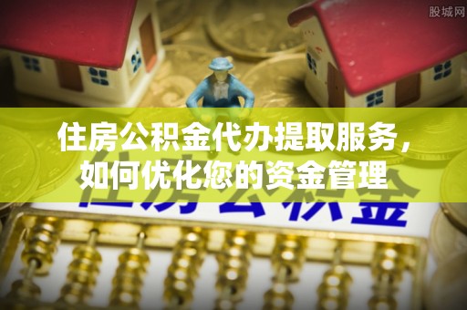 立山住房公积金代办提取服务，如何优化您的资金管理