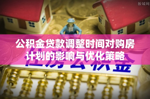 立山公积金贷款调整时间对购房计划的影响与优化策略