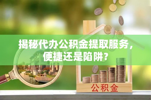 立山揭秘代办公积金提取服务，便捷还是陷阱？