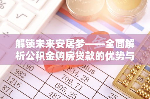 立山解锁未来安居梦——全面解析公积金购房贷款的优势与策略