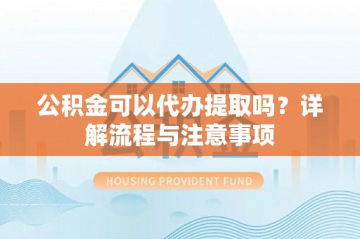 立山公积金可以代办提取吗？详解流程与注意事项