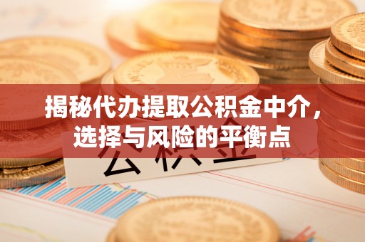 立山揭秘代办提取公积金中介，选择与风险的平衡点