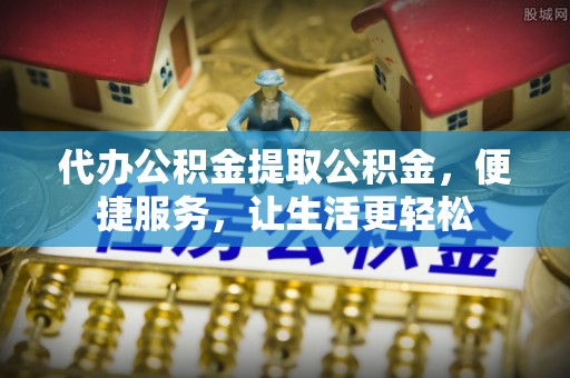 立山代办公积金提取公积金，便捷服务，让生活更轻松