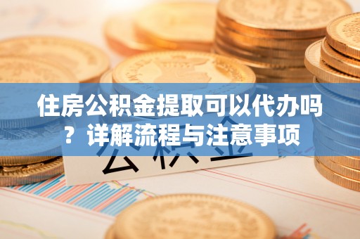 立山住房公积金提取可以代办吗？详解流程与注意事项