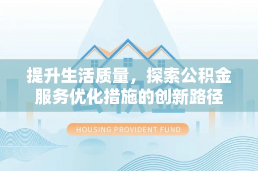 立山提升生活质量，探索公积金服务优化措施的创新路径