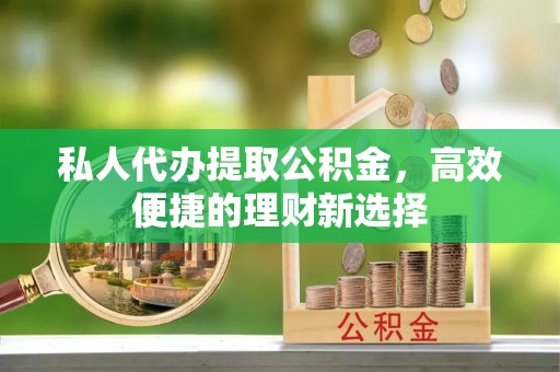 立山私人代办提取公积金，高效便捷的理财新选择