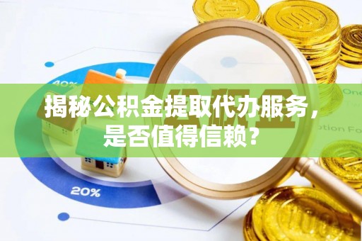 立山揭秘公积金提取代办服务，是否值得信赖？