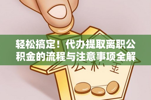 立山轻松搞定！代办提取离职公积金的流程与注意事项全解析