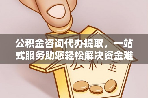 立山公积金咨询代办提取，一站式服务助您轻松解决资金难题