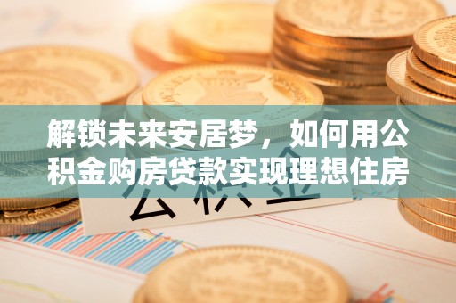 立山解锁未来安居梦，如何用公积金购房贷款实现理想住房计划