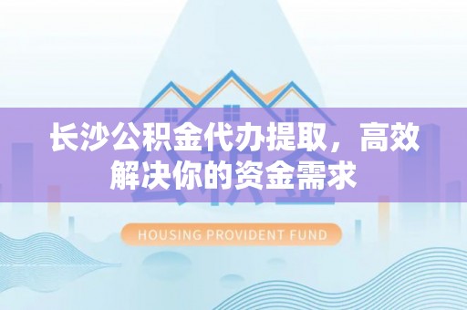 立山长沙公积金代办提取，高效解决你的资金需求