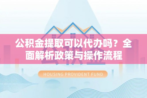 立山公积金提取可以代办吗？全面解析政策与操作流程