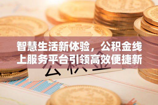立山智慧生活新体验，公积金线上服务平台引领高效便捷新时代