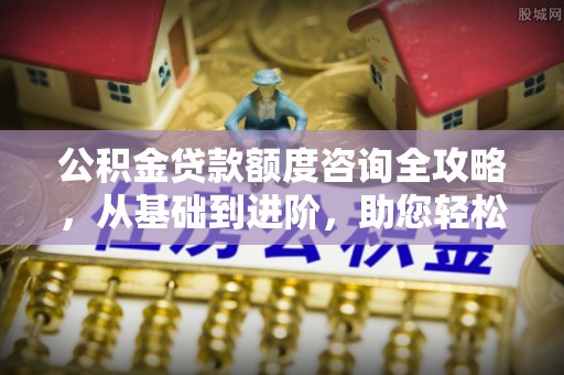 立山公积金贷款额度咨询全攻略，从基础到进阶，助您轻松掌握关键要点