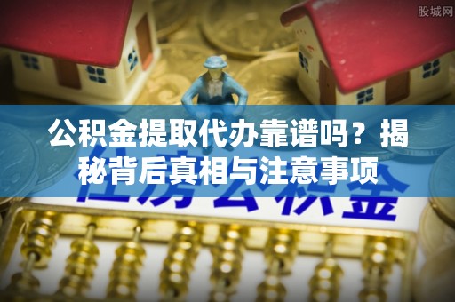 立山公积金提取代办靠谱吗？揭秘背后真相与注意事项