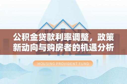 立山公积金贷款利率调整，政策新动向与购房者的机遇分析