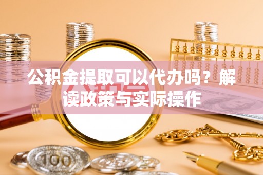 立山公积金提取可以代办吗？解读政策与实际操作
