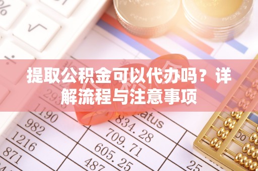 立山提取公积金可以代办吗？详解流程与注意事项