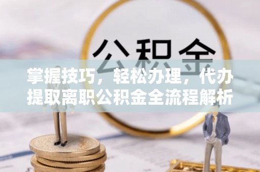 立山掌握技巧，轻松办理，代办提取离职公积金全流程解析
