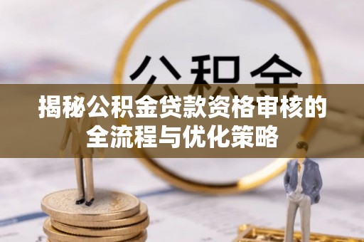 立山揭秘公积金贷款资格审核的全流程与优化策略