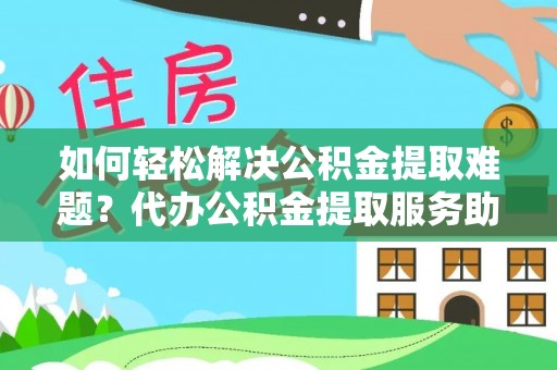立山如何轻松解决公积金提取难题？代办公积金提取服务助您一臂之力