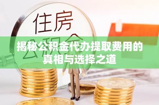 立山揭秘公积金代办提取费用的真相与选择之道