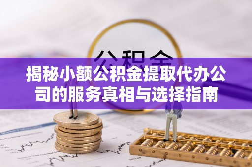 立山揭秘小额公积金提取代办公司的服务真相与选择指南