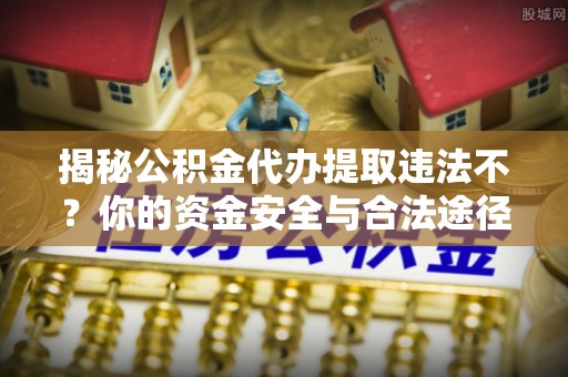 立山揭秘公积金代办提取违法不？你的资金安全与合法途径解析