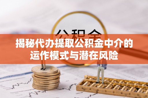 立山揭秘代办提取公积金中介的运作模式与潜在风险