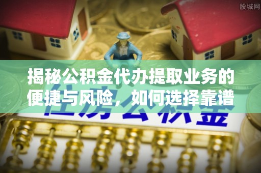 立山揭秘公积金代办提取业务的便捷与风险，如何选择靠谱服务？