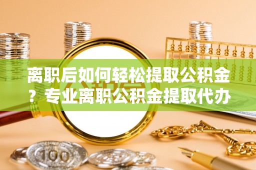 立山离职后如何轻松提取公积金？专业离职公积金提取代办服务指南