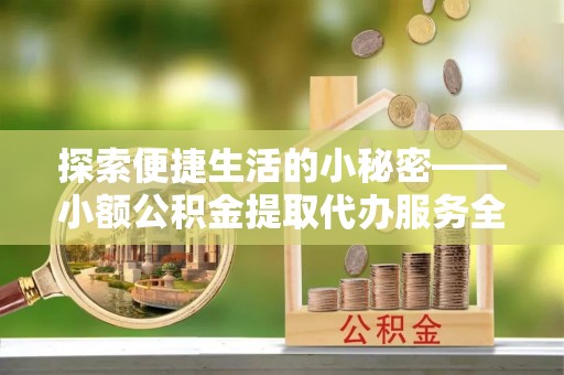 立山探索便捷生活的小秘密——小额公积金提取代办服务全解析