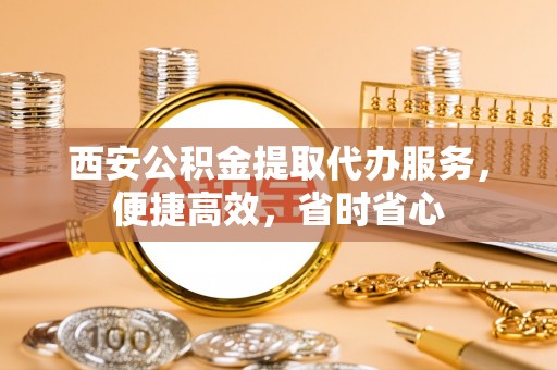 立山西安公积金提取代办服务，便捷高效，省时省心
